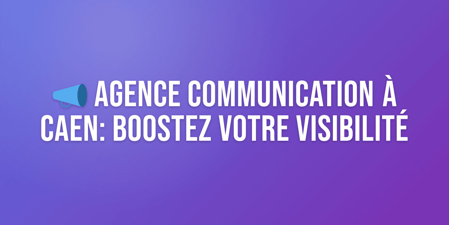 Agence Communication Caen : les Meilleures Agences pour Booster votre Visibilité