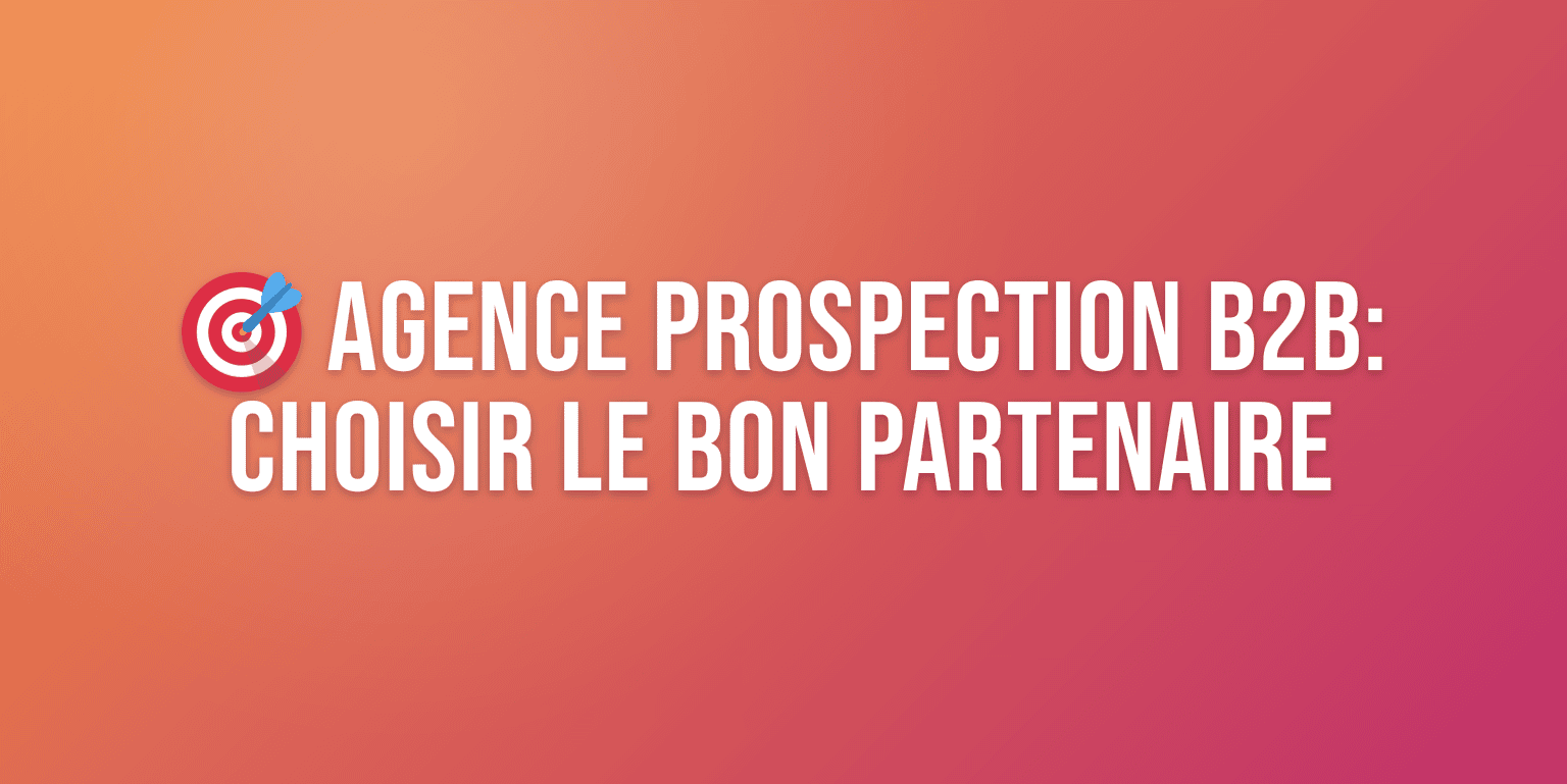 Agence Prospection B2B : Comment Choisir le Bon Partenaire pour Booster vos Ventes