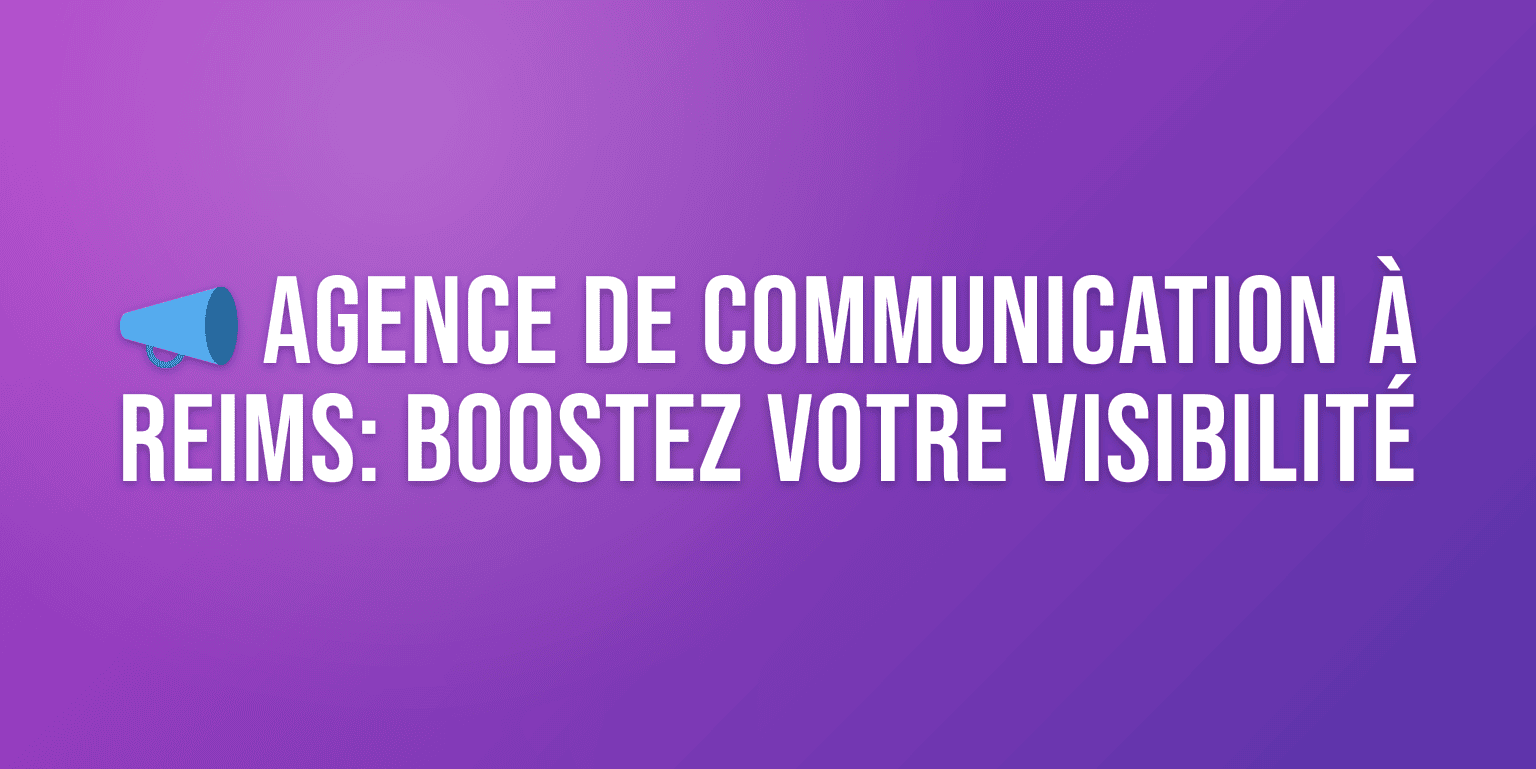 Agence de Communication Reims : les Meilleures Agences pour Booster votre Visibilité