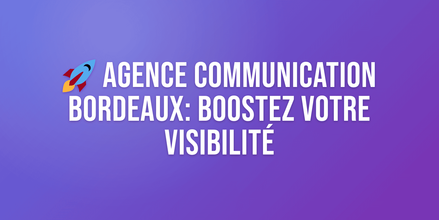 Agence Communication Bordeaux : Boostez votre Visibilité avec les Meilleurs Experts